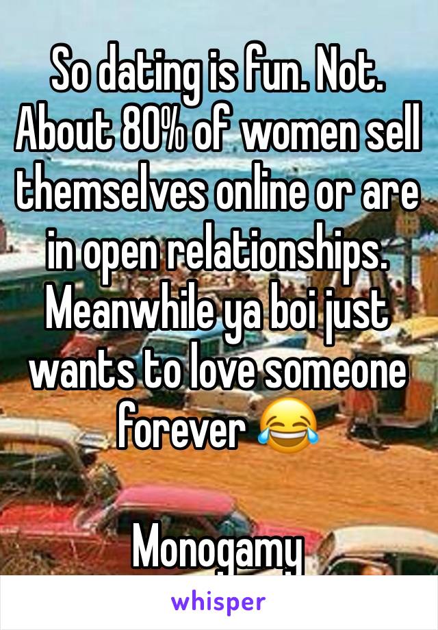 So dating is fun. Not.
About 80% of women sell themselves online or are in open relationships. Meanwhile ya boi just wants to love someone forever 😂

Monogamy 