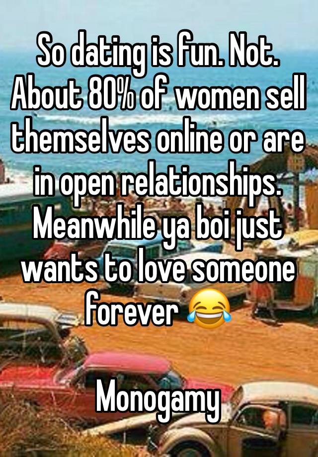 So dating is fun. Not.
About 80% of women sell themselves online or are in open relationships. Meanwhile ya boi just wants to love someone forever 😂

Monogamy 