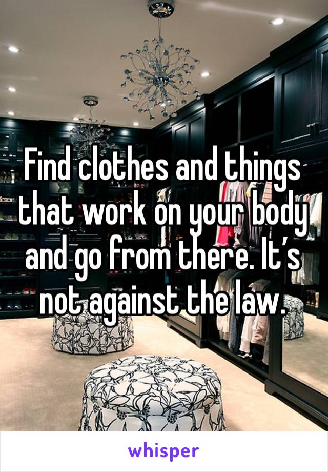 Find clothes and things that work on your body and go from there. It’s not against the law.