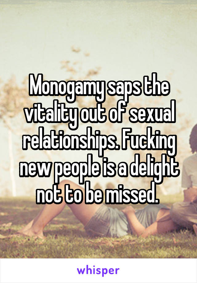 Monogamy saps the vitality out of sexual relationships. Fucking new people is a delight not to be missed. 