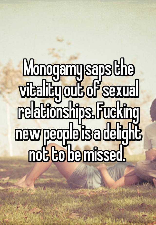 Monogamy saps the vitality out of sexual relationships. Fucking new people is a delight not to be missed. 