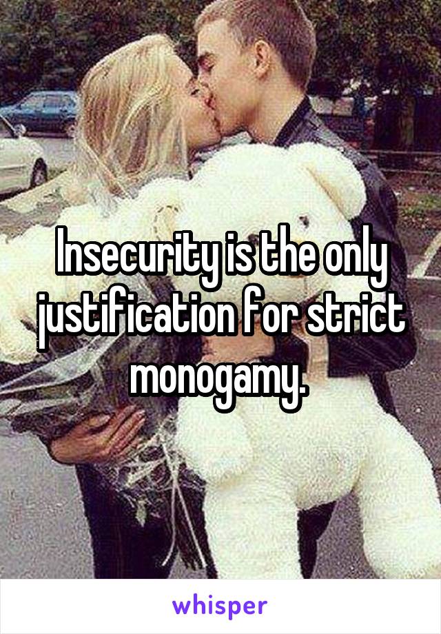 Insecurity is the only justification for strict monogamy. 