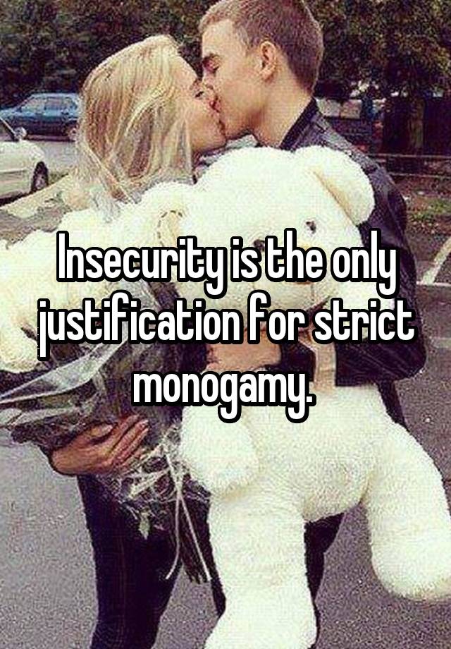 Insecurity is the only justification for strict monogamy. 