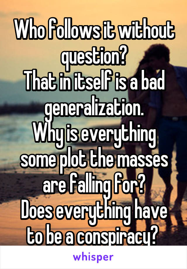 Who follows it without question?
That in itself is a bad generalization.
Why is everything some plot the masses are falling for?
Does everything have to be a conspiracy? 