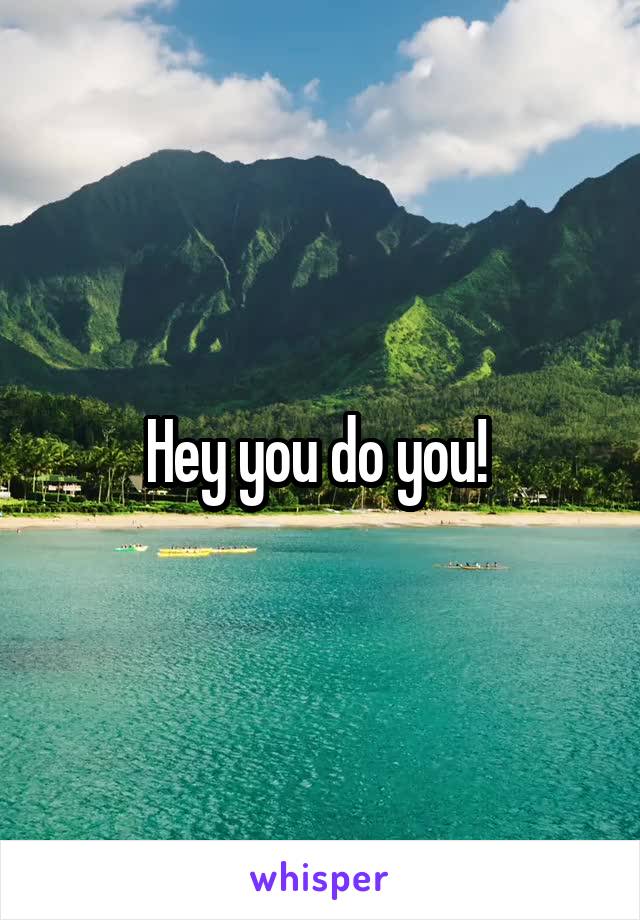 Hey you do you! 