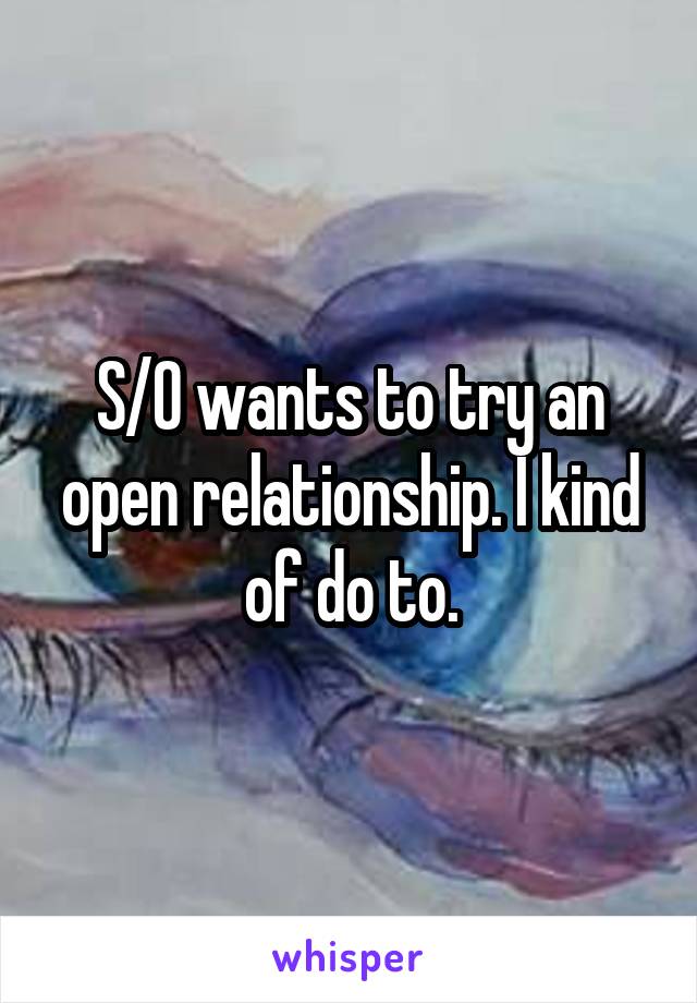 S/O wants to try an open relationship. I kind of do to.