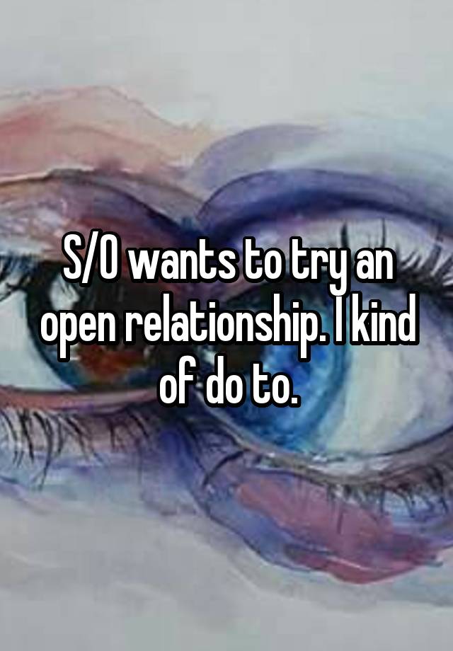 S/O wants to try an open relationship. I kind of do to.