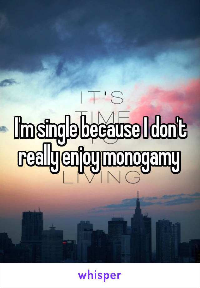 I'm single because I don't really enjoy monogamy 