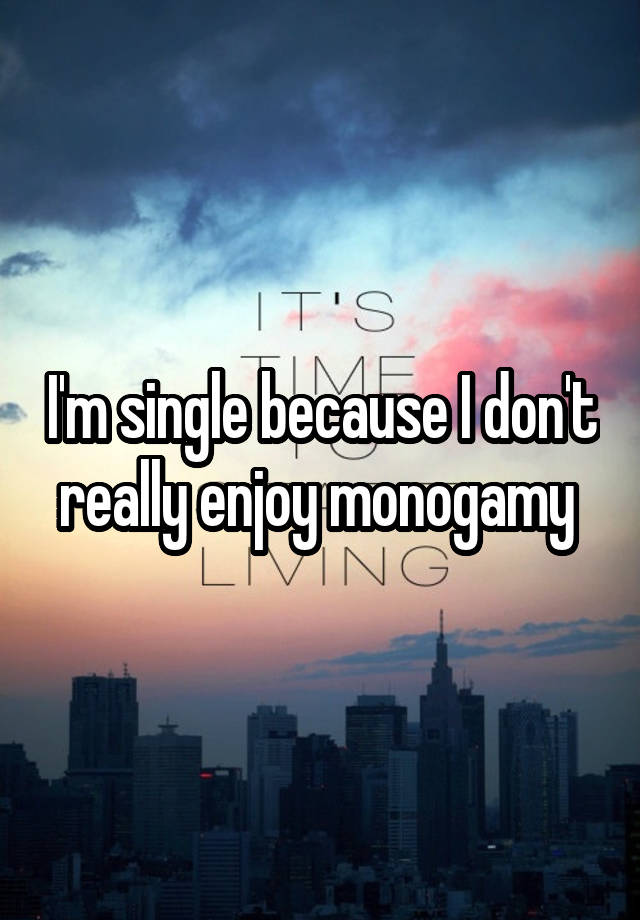 I'm single because I don't really enjoy monogamy 