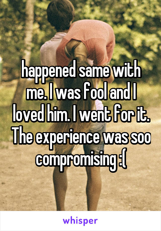 happened same with me. I was fool and I loved him. I went for it. The experience was soo compromising :(