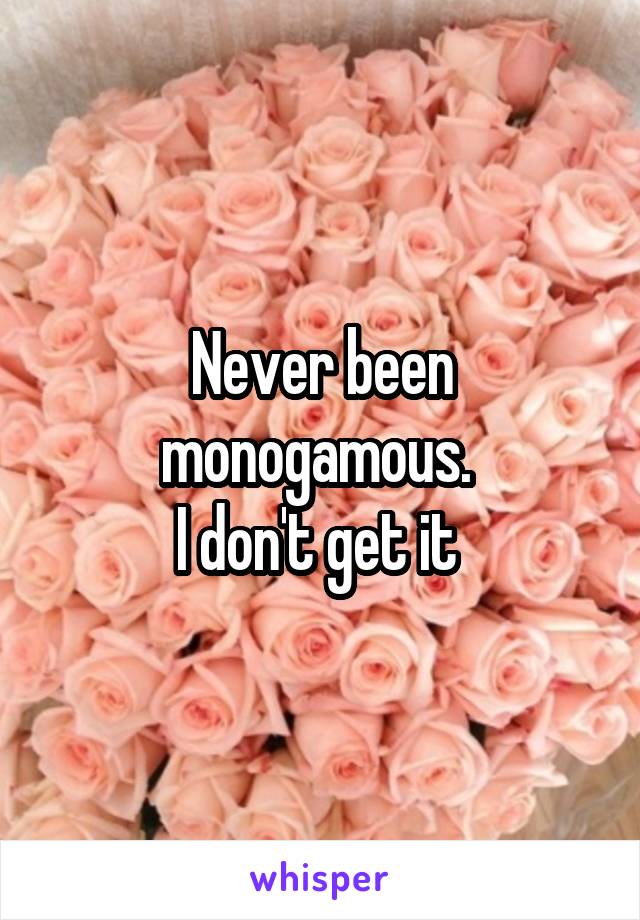 Never been monogamous. 
I don't get it 