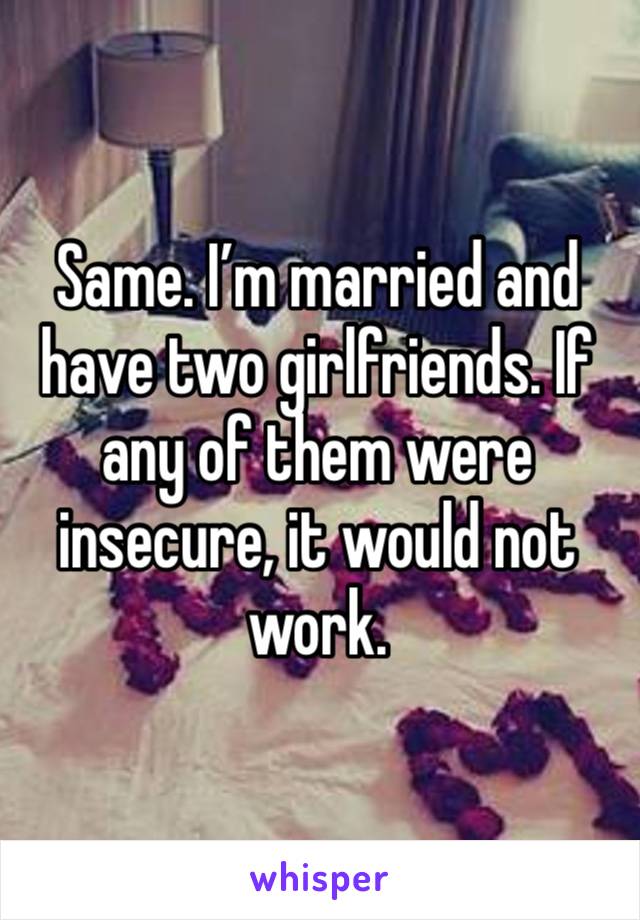 Same. I’m married and have two girlfriends. If any of them were insecure, it would not work. 