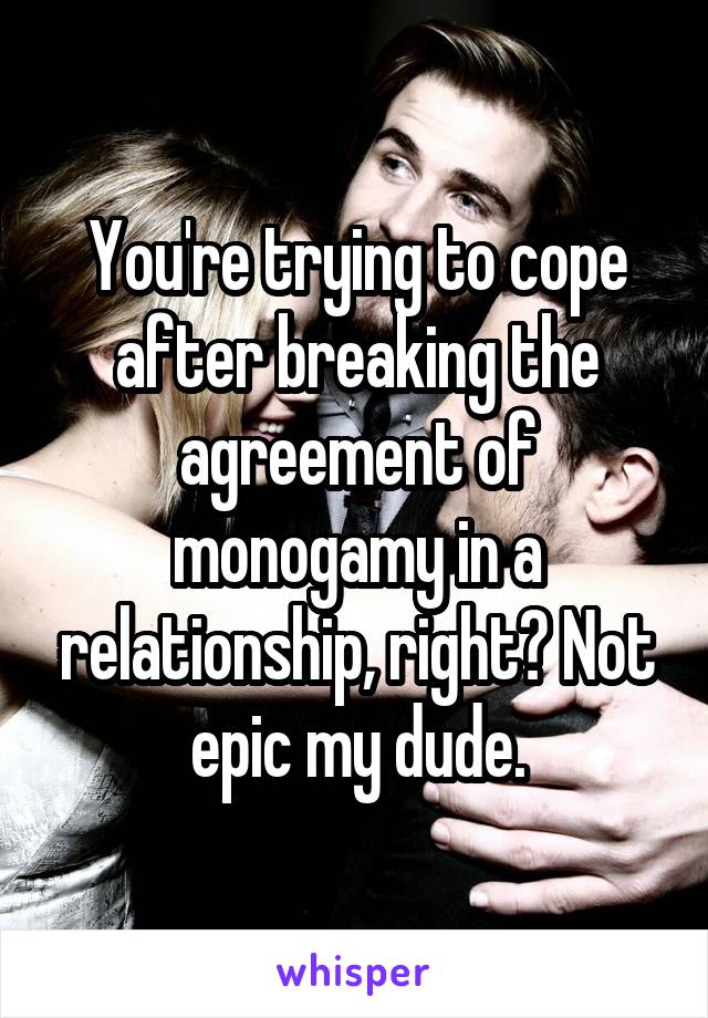 You're trying to cope after breaking the agreement of monogamy in a relationship, right? Not epic my dude.