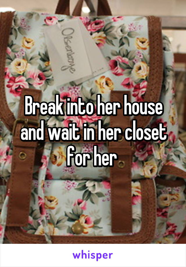 Break into her house and wait in her closet for her 