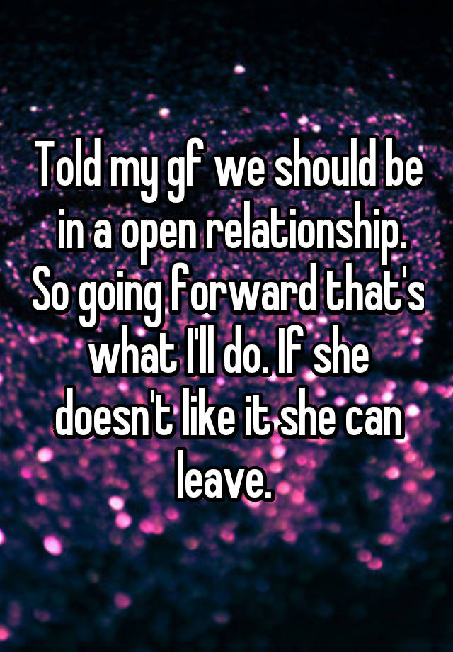 Told my gf we should be  in a open relationship. So going forward that's what I'll do. If she doesn't like it she can leave. 