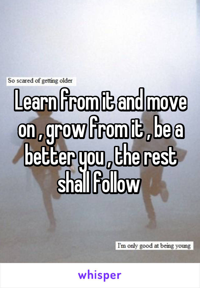 Learn from it and move on , grow from it , be a better you , the rest shall follow 