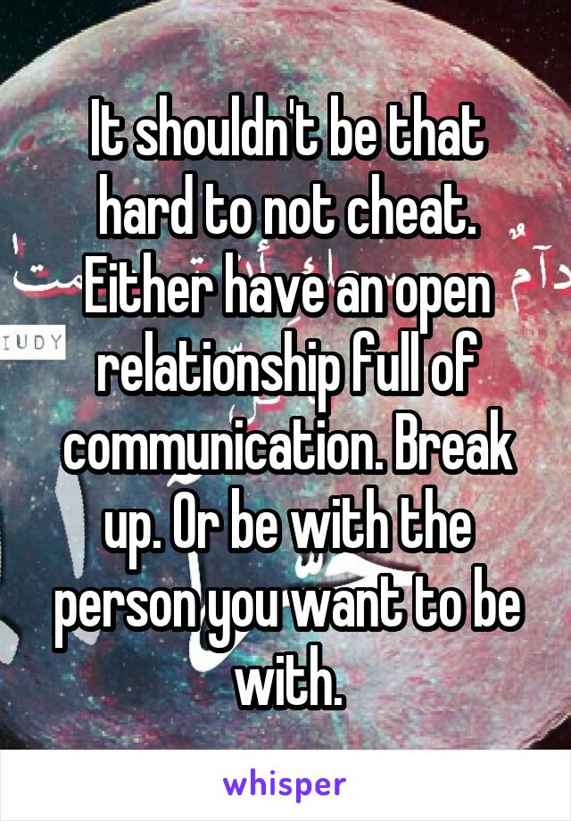 It shouldn't be that hard to not cheat. Either have an open relationship full of communication. Break up. Or be with the person you want to be with.