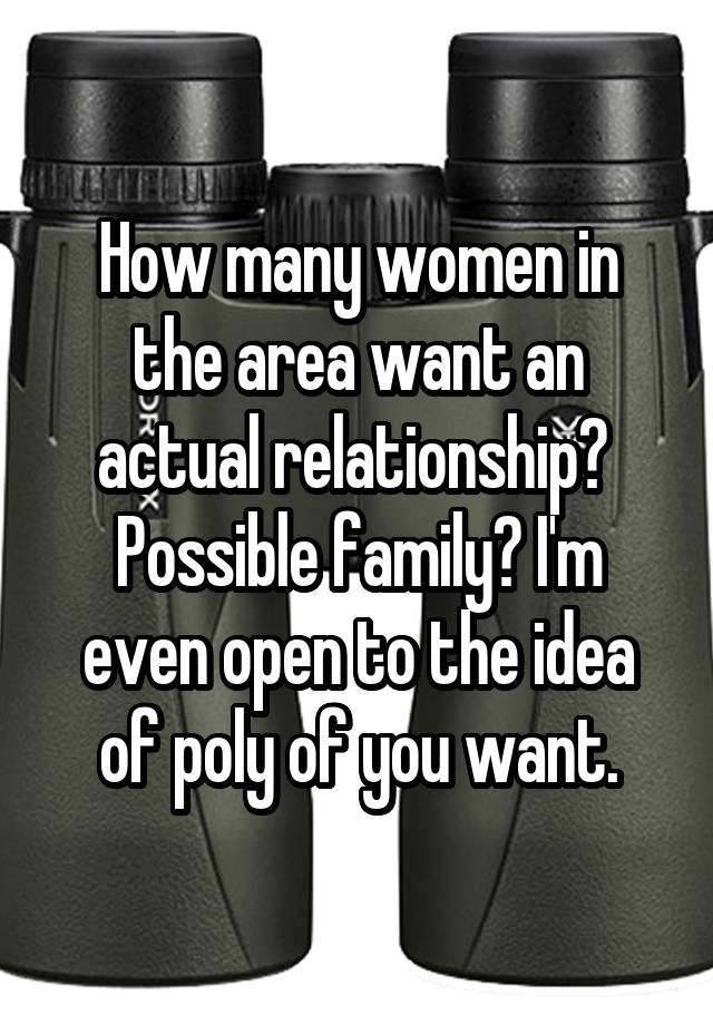 How many women in the area want an actual relationship?  Possible family? I'm even open to the idea of poly of you want.