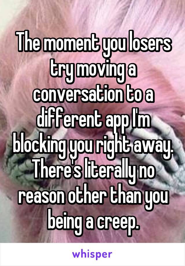 The moment you losers try moving a conversation to a different app I'm blocking you right away. There's literally no reason other than you being a creep.