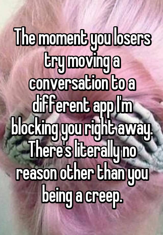 The moment you losers try moving a conversation to a different app I'm blocking you right away. There's literally no reason other than you being a creep.