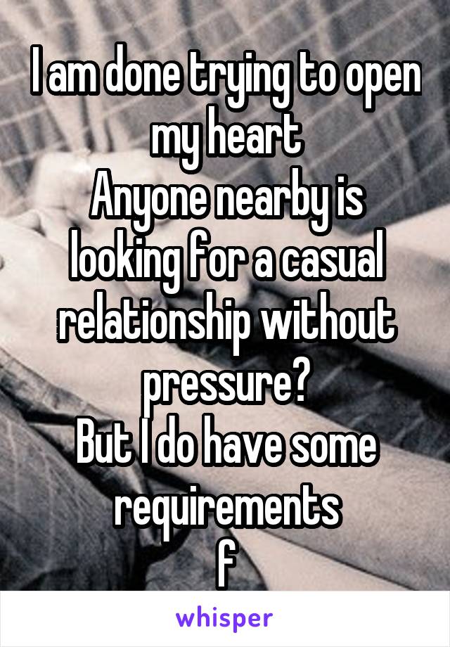 I am done trying to open my heart
Anyone nearby is looking for a casual relationship without pressure?
But I do have some requirements
f