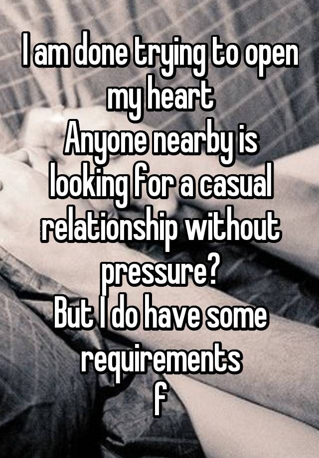 I am done trying to open my heart
Anyone nearby is looking for a casual relationship without pressure?
But I do have some requirements
f