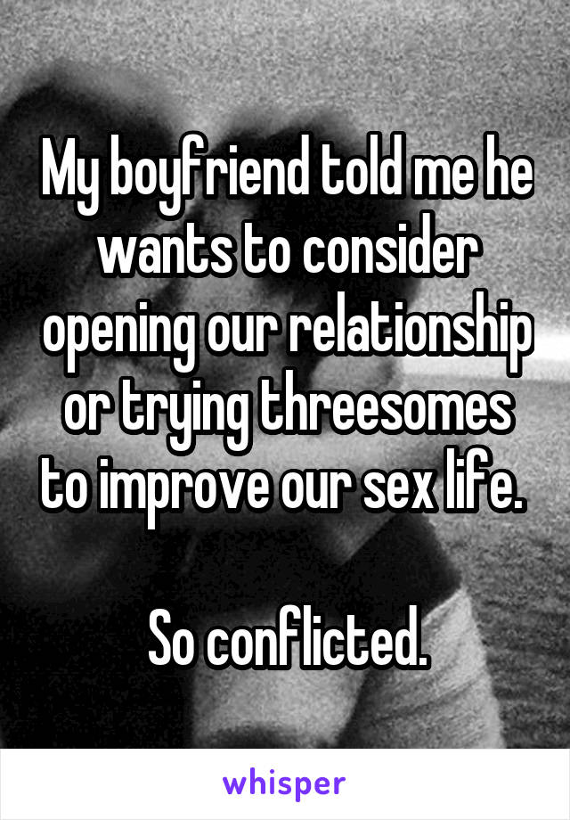 My boyfriend told me he wants to consider opening our relationship or trying threesomes to improve our sex life. 

So conflicted.