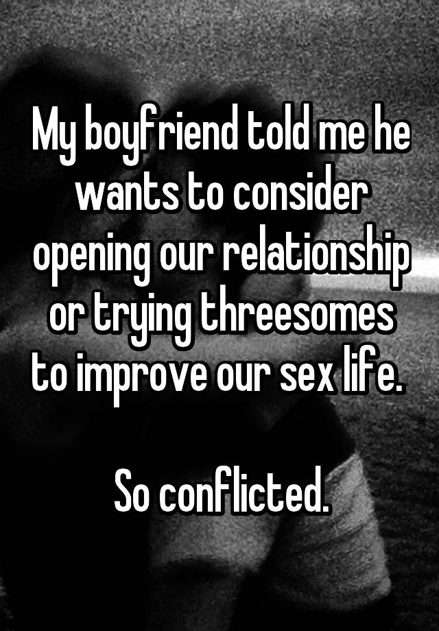 My boyfriend told me he wants to consider opening our relationship or trying threesomes to improve our sex life. 

So conflicted.