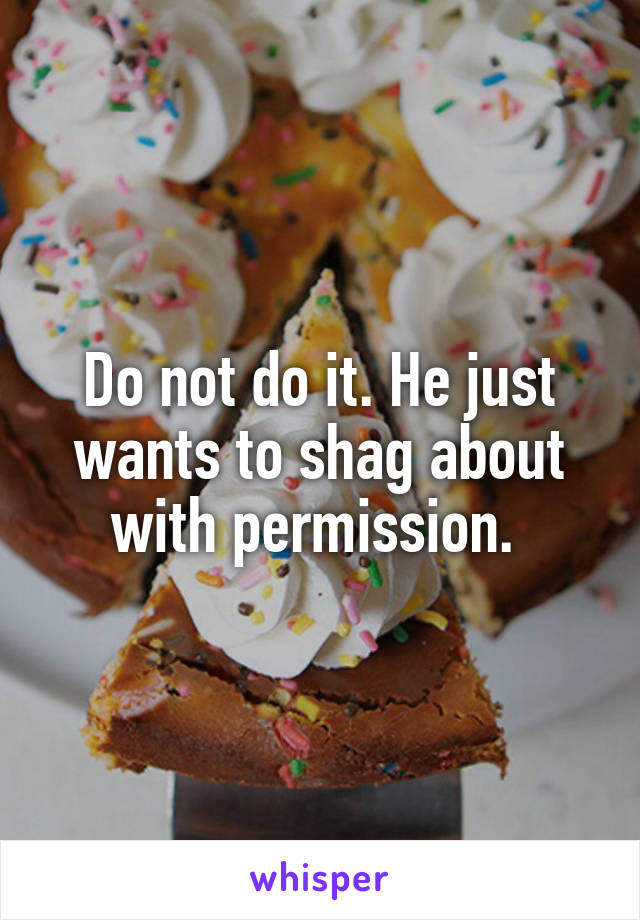 Do not do it. He just wants to shag about with permission. 