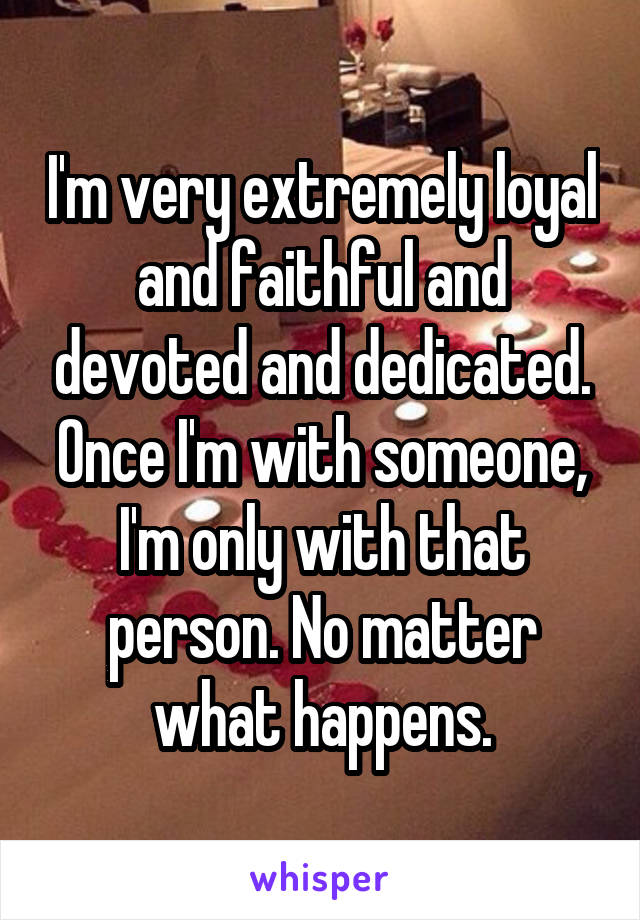 I'm very extremely loyal and faithful and devoted and dedicated. Once I'm with someone, I'm only with that person. No matter what happens.