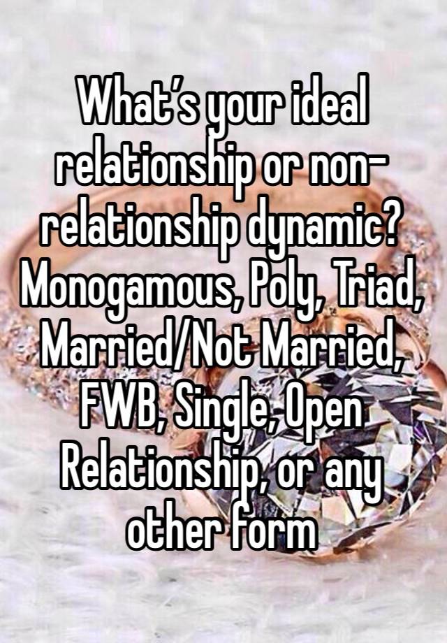 What’s your ideal relationship or non-relationship dynamic? Monogamous, Poly, Triad, Married/Not Married, FWB, Single, Open Relationship, or any other form 