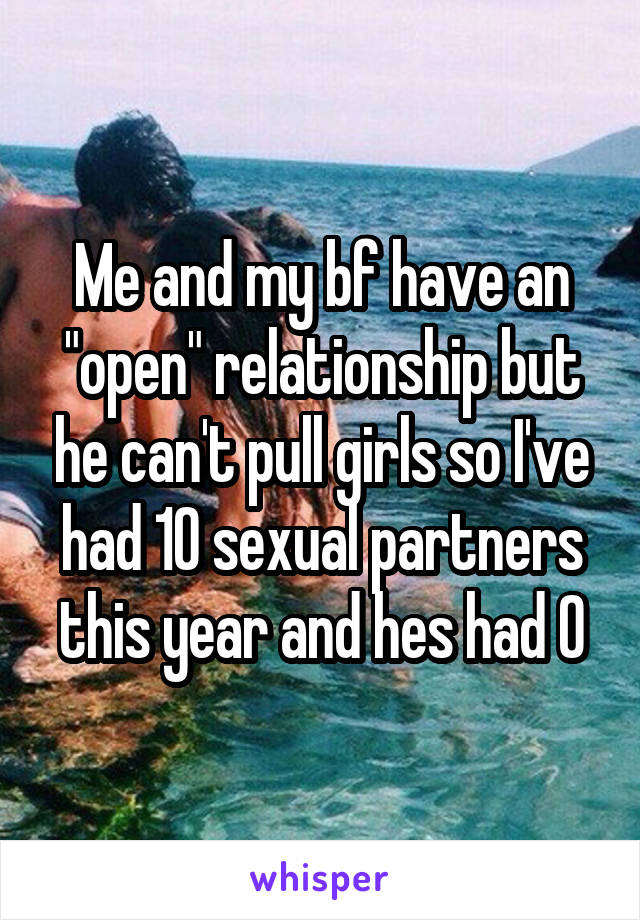 Me and my bf have an "open" relationship but he can't pull girls so I've had 10 sexual partners this year and hes had 0