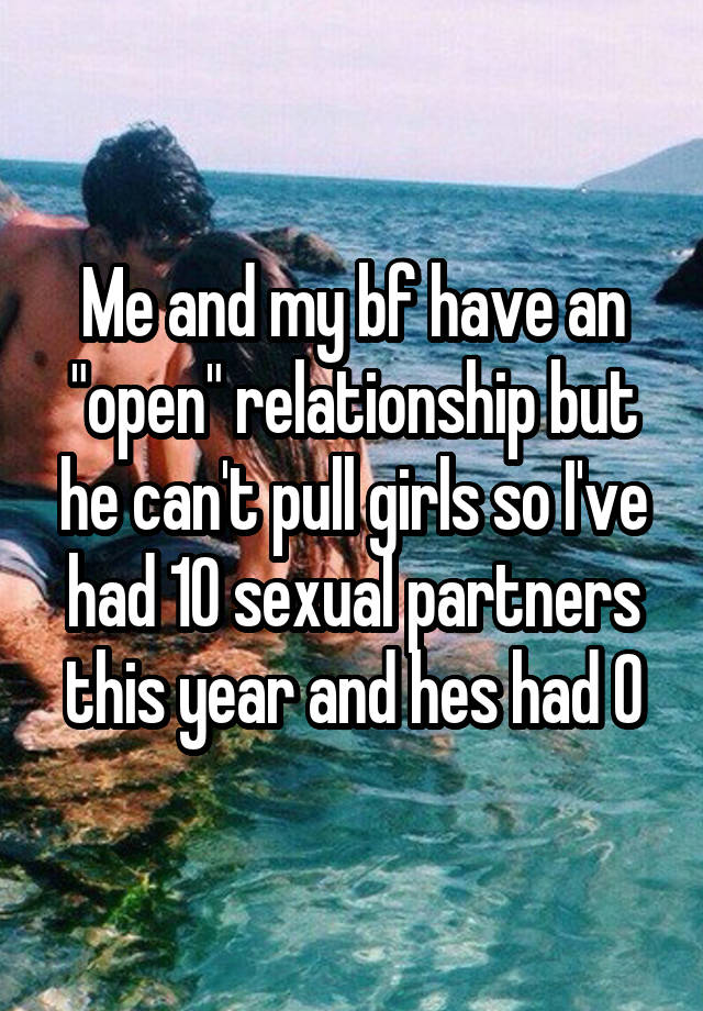 Me and my bf have an "open" relationship but he can't pull girls so I've had 10 sexual partners this year and hes had 0