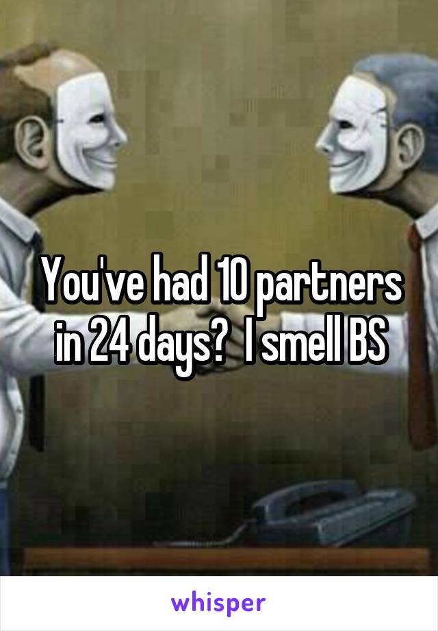 You've had 10 partners in 24 days?  I smell BS