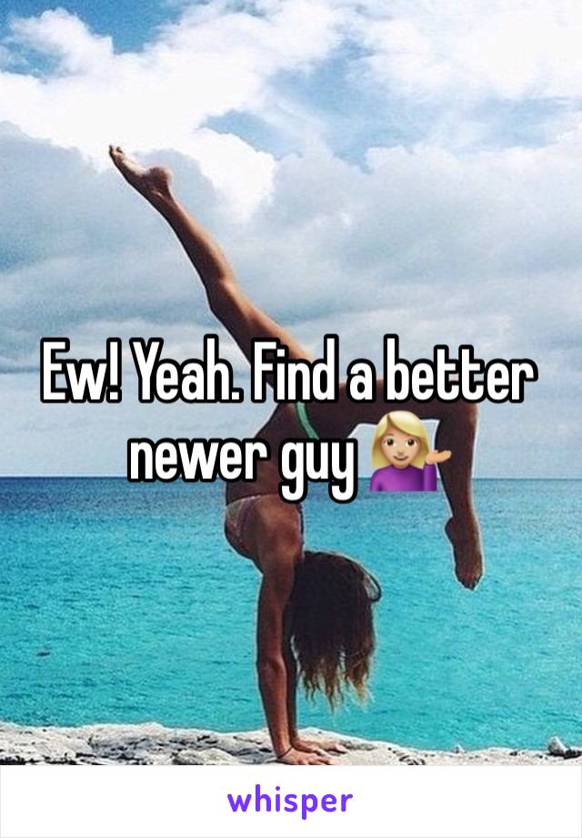 Ew! Yeah. Find a better newer guy 💁🏼‍♀️