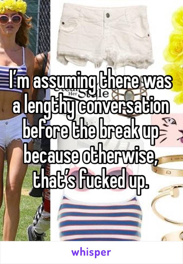 I’m assuming there was a lengthy conversation before the break up because otherwise, that’s fucked up. 