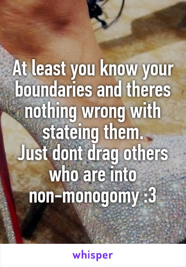 At least you know your boundaries and theres nothing wrong with stateing them.
Just dont drag others who are into non-monogomy :3