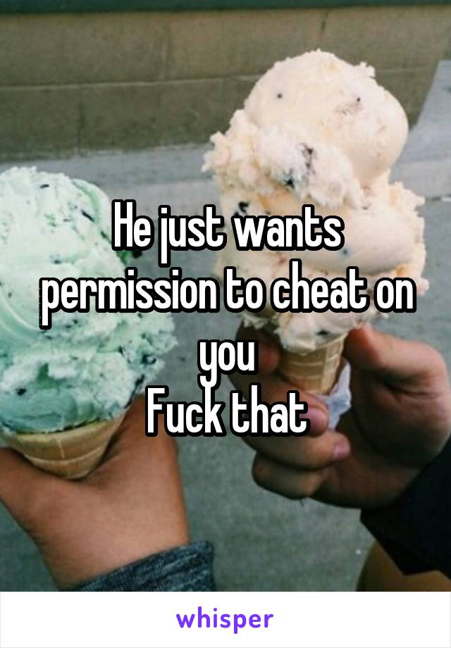 He just wants permission to cheat on you
Fuck that