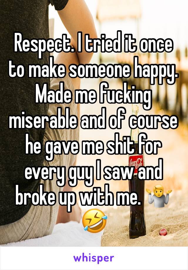 Respect. I tried it once to make someone happy. Made me fucking miserable and of course he gave me shit for every guy I saw and broke up with me. 🤷🤣