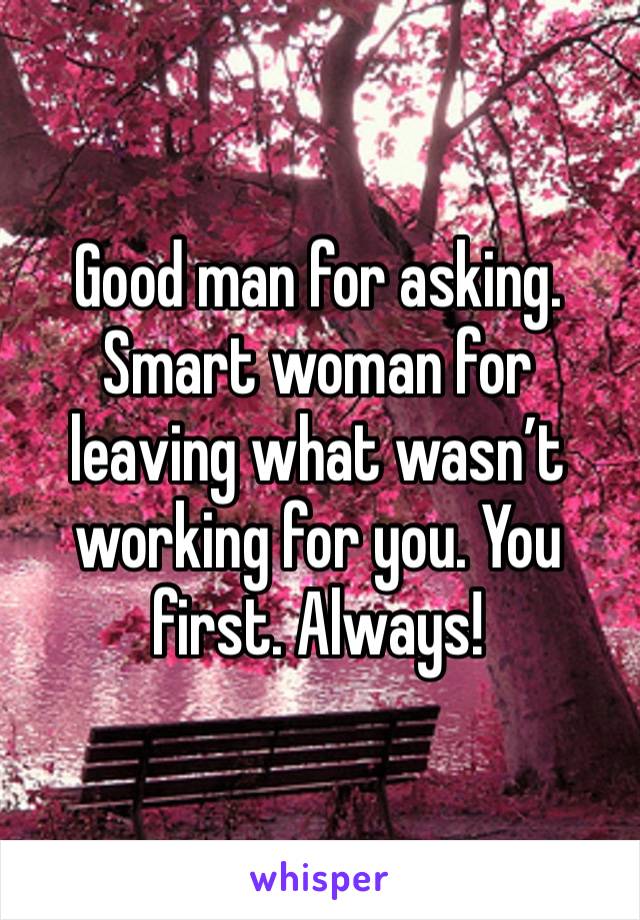 Good man for asking. Smart woman for leaving what wasn’t working for you. You first. Always!