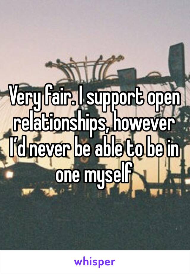 Very fair. I support open relationships, however I’d never be able to be in one myself