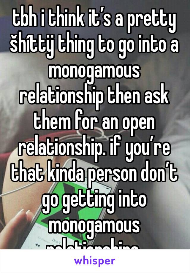 tbh i think it’s a pretty šhíttÿ thing to go into a monogamous relationship then ask them for an open relationship. if you’re that kinda person don’t go getting into monogamous relationships.