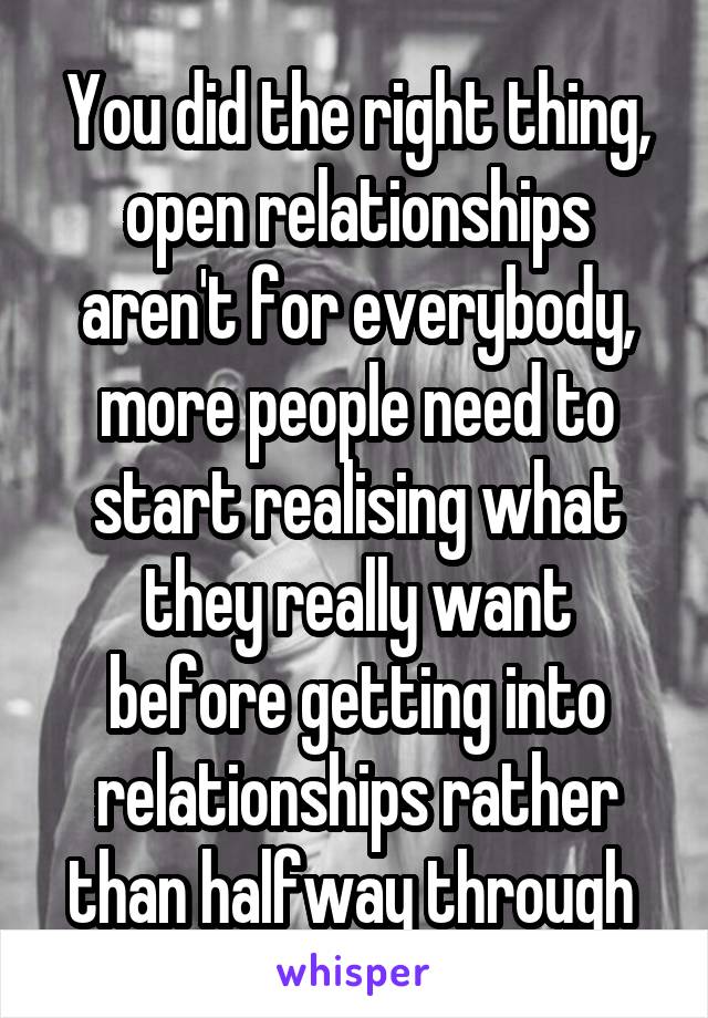 You did the right thing, open relationships aren't for everybody, more people need to start realising what they really want before getting into relationships rather than halfway through 