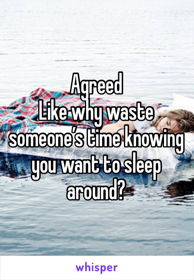 Agreed 
Like why waste someone’s time knowing you want to sleep around? 