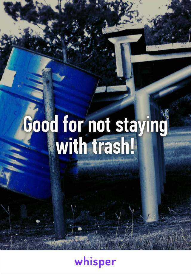 Good for not staying with trash!