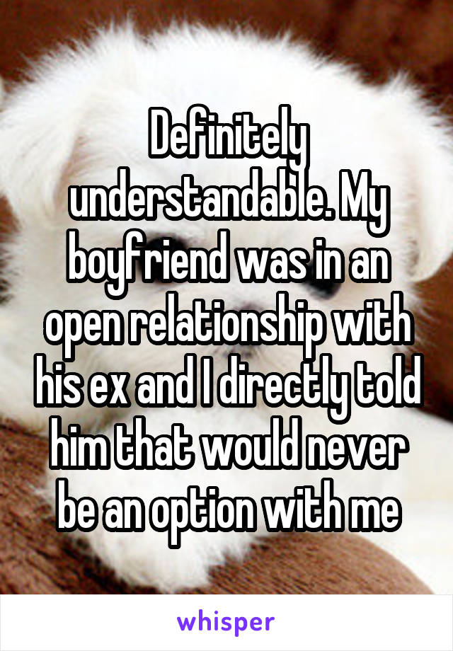 Definitely understandable. My boyfriend was in an open relationship with his ex and I directly told him that would never be an option with me