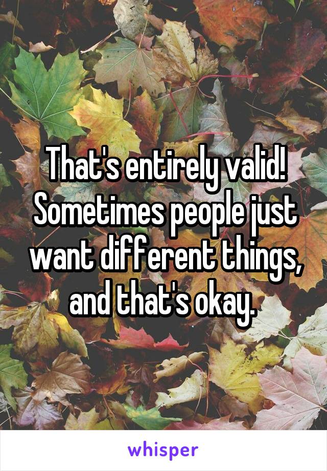 That's entirely valid! Sometimes people just want different things, and that's okay. 