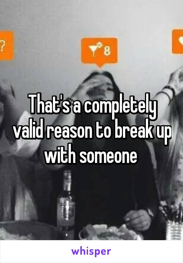 That's a completely valid reason to break up with someone 