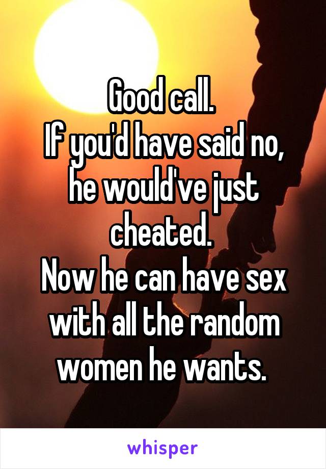 Good call. 
If you'd have said no, he would've just cheated. 
Now he can have sex with all the random women he wants. 