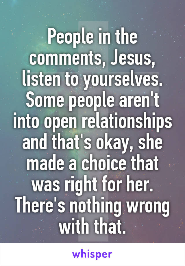 People in the comments, Jesus, listen to yourselves. Some people aren't into open relationships and that's okay, she made a choice that was right for her. There's nothing wrong with that.